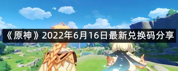 《原神》2022年6月16日最新兑换码分享