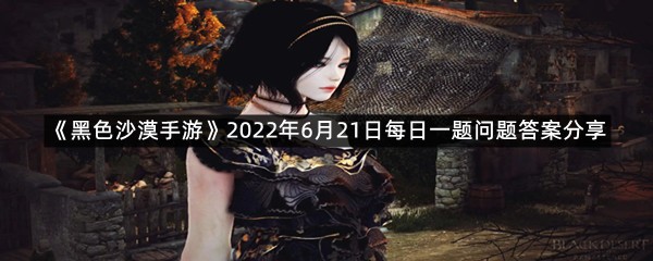 《黑色沙漠手游》2022年6月21日每日一题问题答案分享