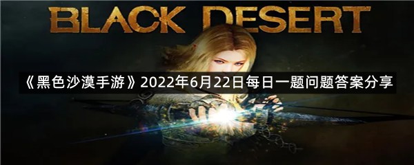 《黑色沙漠手游》2022年6月22日每日一题答案分享