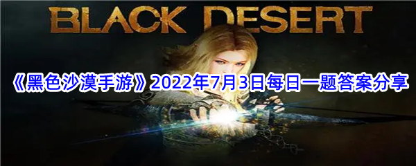 《黑色沙漠手游》2022年7月3日每日一题答案分享