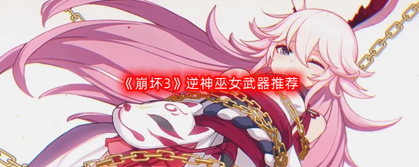 《崩坏3》逆神巫女武器推荐