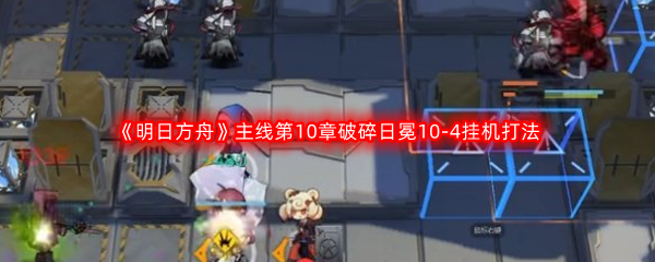 《明日方舟》主线第10章破碎日冕10-4挂机打法攻略