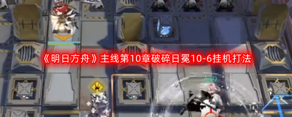 《明日方舟》主线第10章破碎日冕10-6挂机打法攻略