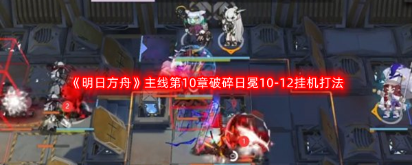 《明日方舟》主线第10章破碎日冕10-12挂机打法攻略