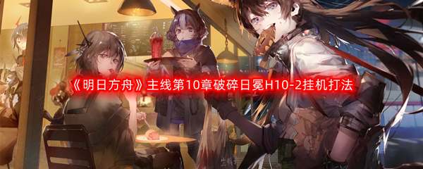 《明日方舟》主线第10章破碎日冕H10-2挂机打法攻略