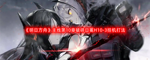 《明日方舟》主线第10章破碎日冕H10-3挂机打法攻略