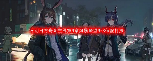 《明日方舟》主线第9章风暴瞭望9-3低配打法攻略