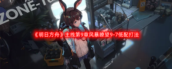 《明日方舟》主线第9章风暴瞭望9-7低配打法攻略