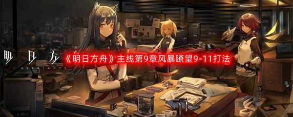 《明日方舟》主线第9章风暴瞭望9-11打法攻略