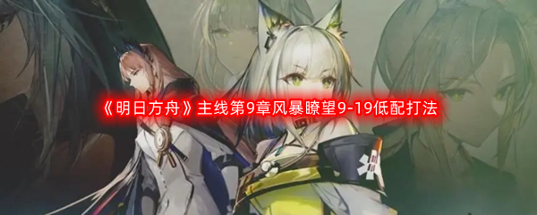 《明日方舟》主线第9章风暴瞭望9-19低配打法攻略