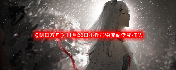 《明日方舟》赝波行动11月22日小丘郡物流站低配打法攻略