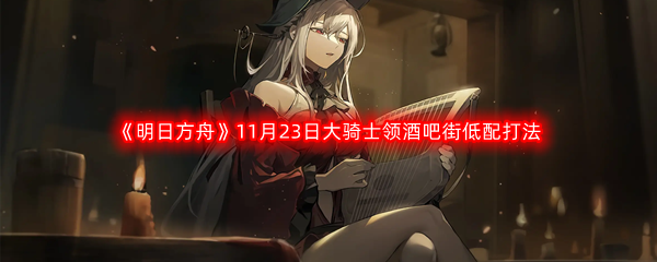 《明日方舟》赝波行动11月23日大骑士领酒吧街低配打法攻略