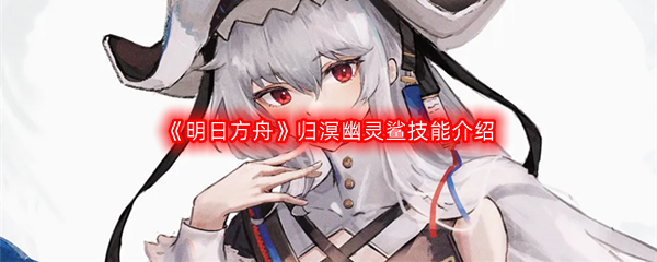 《明日方舟》归溟幽灵鲨技能介绍