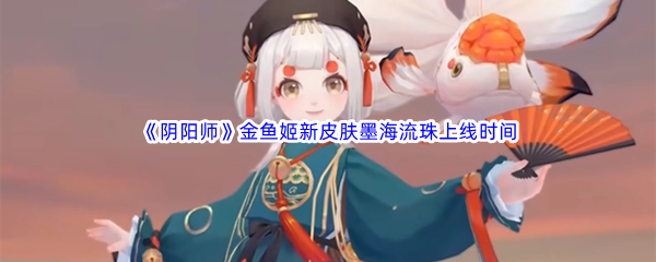 《阴阳师》金鱼姬新皮肤墨海流珠上线时间介绍