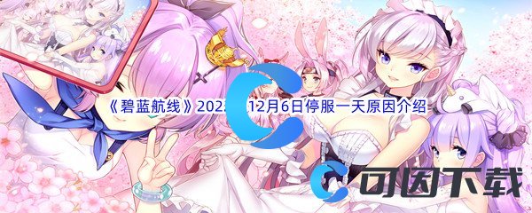 《碧蓝航线》2022年12月6日停服一天原因介绍