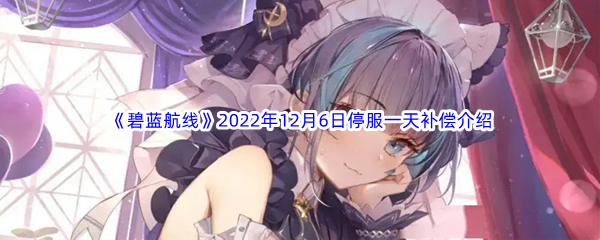 《碧蓝航线》2022年12月6日停服一天补偿介绍