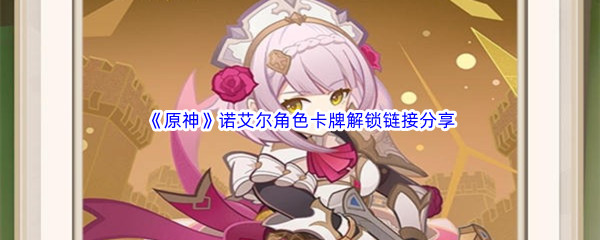 《原神》七圣召唤卡牌先览活动诺艾尔角色卡牌解锁链接分享