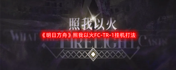 《明日方舟》照我以火FC-TR-1挂机打法攻略