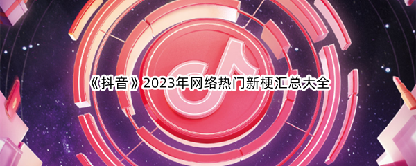 《抖音》2023年网络热门新梗汇总大全
