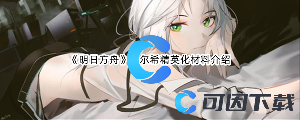 《明日方舟》凯尔希精英化材料介绍