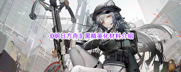 《明日方舟》黑精英化材料介绍