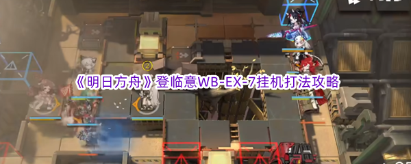 《明日方舟》登临意WB-EX-7挂机打法攻略