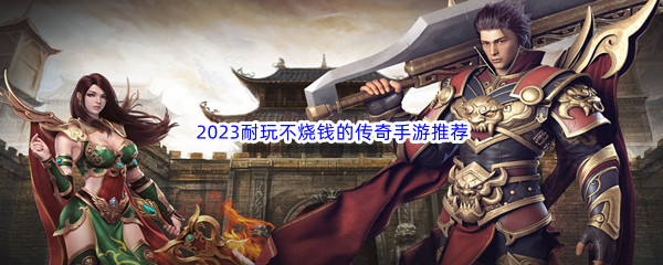 2023耐玩不烧钱的传奇手游推荐