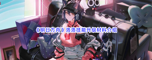 《明日方舟》洛洛技能升级材料介绍