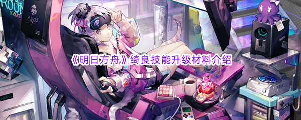 《明日方舟》绮良技能升级材料介绍