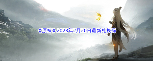 《原神》2023年2月20日最新兑换码分享