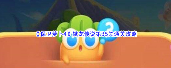 《保卫萝卜4》饿龙传说第35关通关攻略