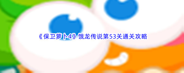 《保卫萝卜4》饿龙传说第53关通关攻略