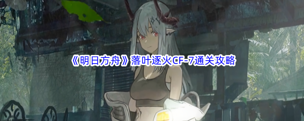 《明日方舟》落叶逐火CF-7通关攻略