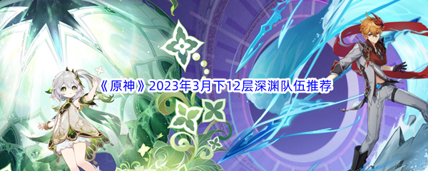 《原神》2023年3月下12层深渊队伍推荐介绍