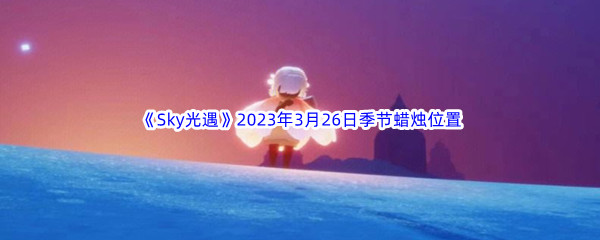 《Sky光遇》2023年3月26日季节蜡烛位置分享