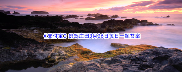 《支付宝》蚂蚁庄园2023年3月26日每日一题答案最新