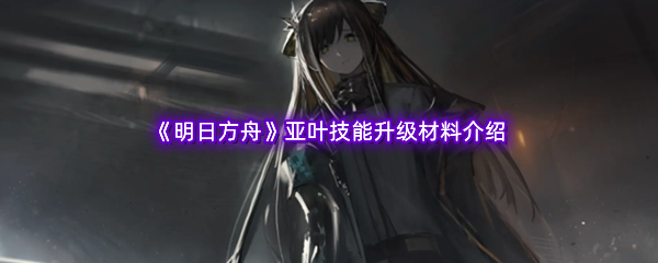 《明日方舟》亚叶技能升级材料介绍