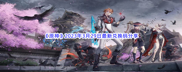 《原神》2023年3月29日最新兑换码分享