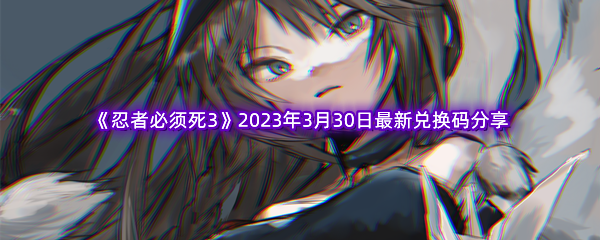 《忍者必须死3》2023年3月30日最新兑换码分享