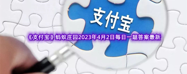 《支付宝》蚂蚁庄园2023年4月2日每日一题答案最新