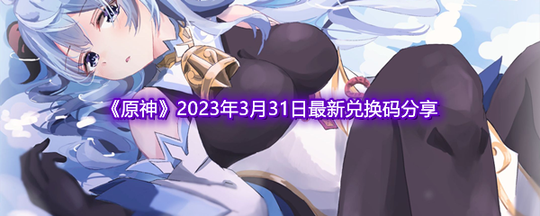 《原神》2023年3月31日最新兑换码分享