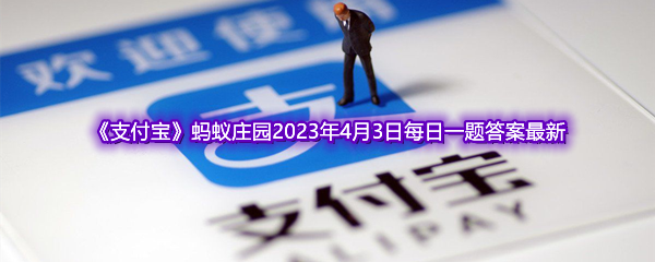 《支付宝》蚂蚁庄园2023年4月3日每日一题答案最新