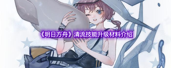 《明日方舟》清流技能升级材料介绍