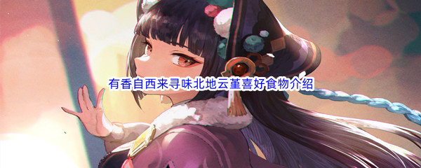 《原神》有香自西来寻味北地云堇喜好食物介绍