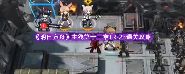 《明日方舟》主线第十二章TR-23通关攻略