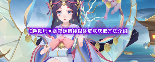 《阴阳师》辉夜姬错缕银环皮肤获取方法介绍