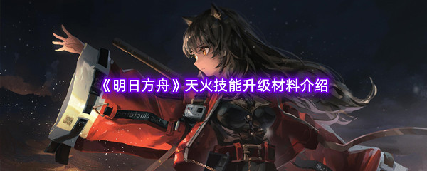 《明日方舟》天火技能升级材料介绍