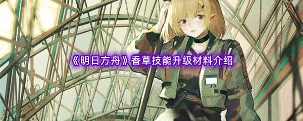 《明日方舟》香草技能升级材料介绍