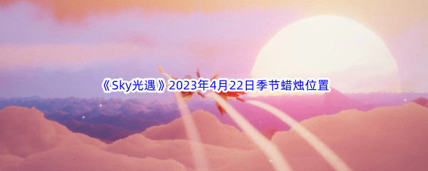 《Sky光遇》2023年4月22日季节蜡烛位置分享