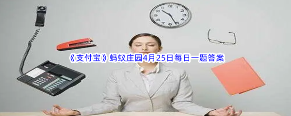 2023年《支付宝》蚂蚁庄园4月25日每日一题答案最新(2)